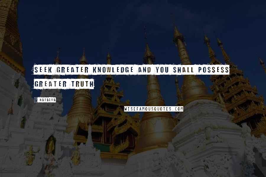 Natalya quotes: Seek greater knowledge and you shall possess greater truth