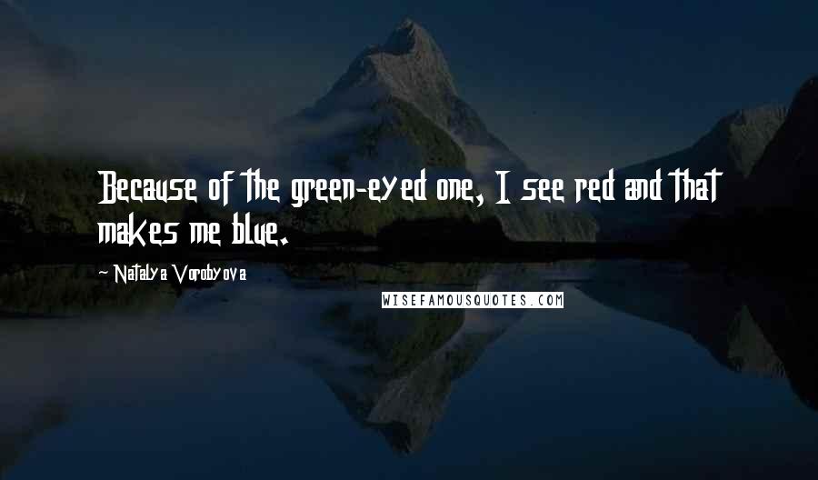 Natalya Vorobyova quotes: Because of the green-eyed one, I see red and that makes me blue.