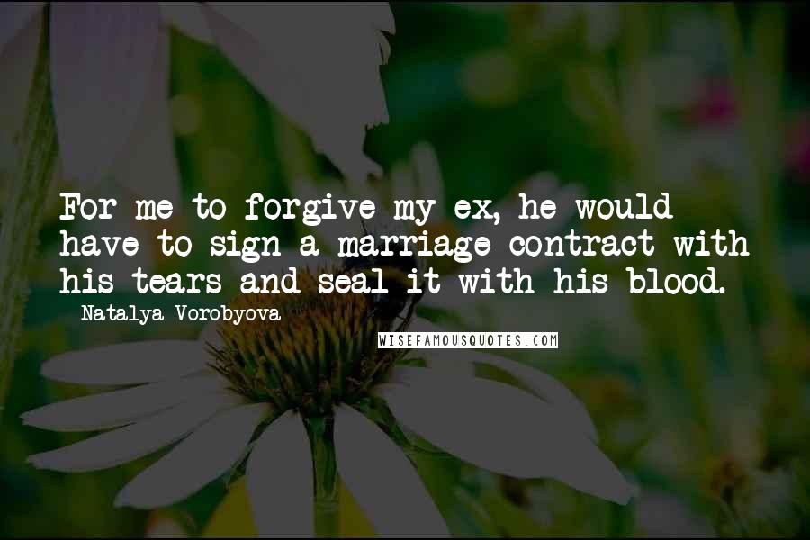 Natalya Vorobyova quotes: For me to forgive my ex, he would have to sign a marriage contract with his tears and seal it with his blood. Natalya Vorobyova quotes: For me to forgive my ex, he would have to sign a marriage contract with his tears and seal it with his blood.