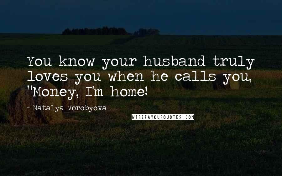 Natalya Vorobyova quotes: You know your husband truly loves you when he calls you, "Money, I'm home!