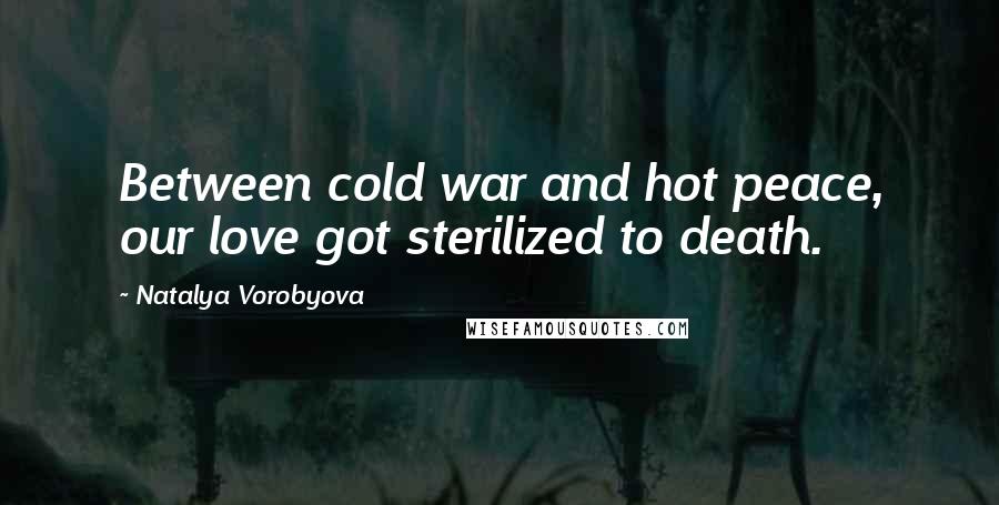 Natalya Vorobyova quotes: Between cold war and hot peace, our love got sterilized to death.