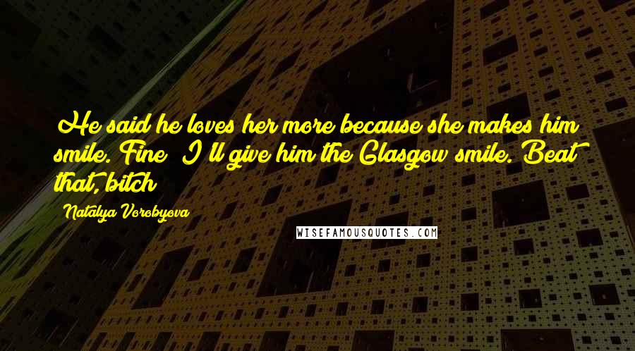 Natalya Vorobyova quotes: He said he loves her more because she makes him smile. Fine! I'll give him the Glasgow smile. Beat that, bitch!