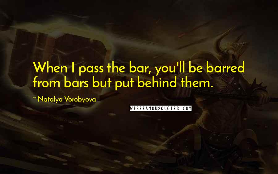 Natalya Vorobyova quotes: When I pass the bar, you'll be barred from bars but put behind them.