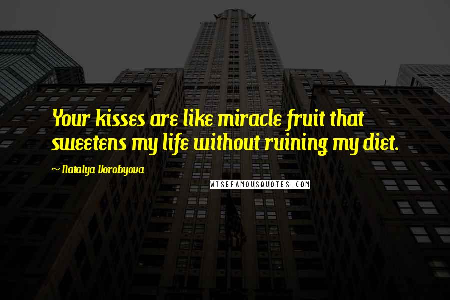 Natalya Vorobyova quotes: Your kisses are like miracle fruit that sweetens my life without ruining my diet.