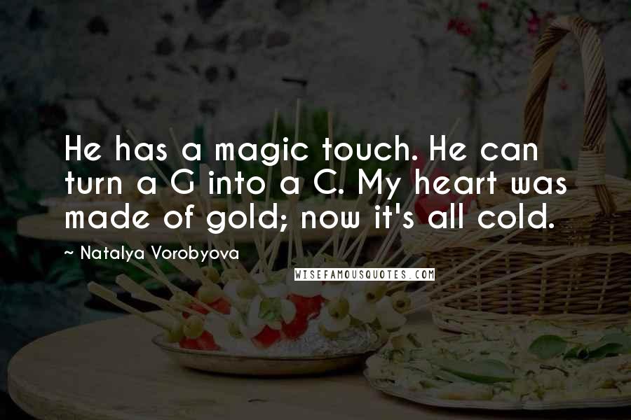 Natalya Vorobyova quotes: He has a magic touch. He can turn a G into a C. My heart was made of gold; now it's all cold.