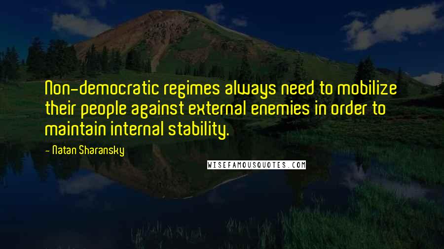 Natan Sharansky quotes: Non-democratic regimes always need to mobilize their people against external enemies in order to maintain internal stability.