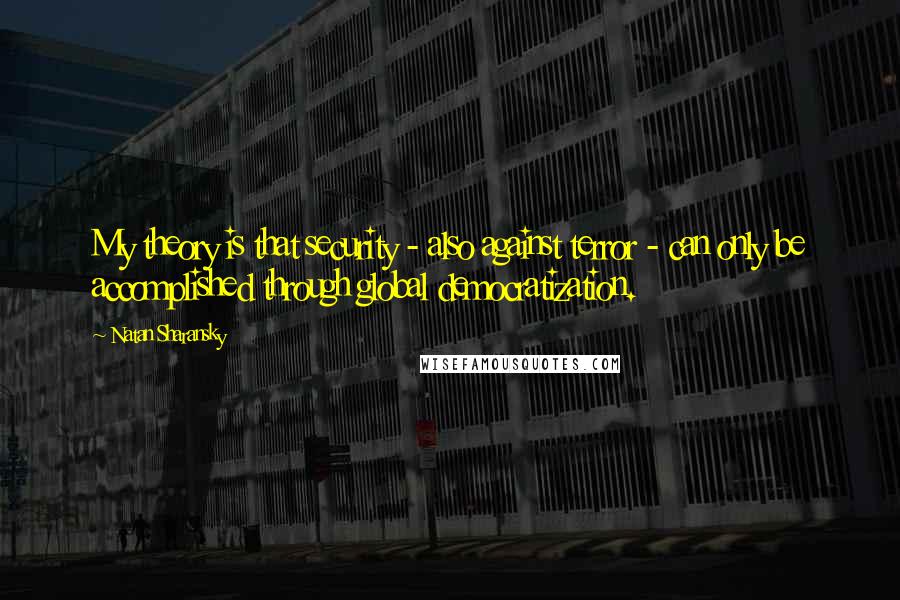 Natan Sharansky quotes: My theory is that security - also against terror - can only be accomplished through global democratization.