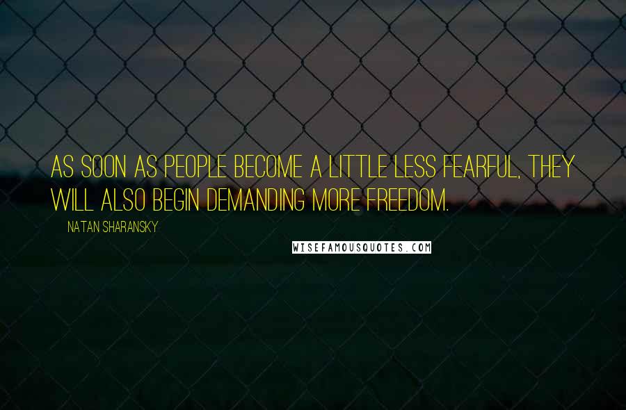 Natan Sharansky quotes: As soon as people become a little less fearful, they will also begin demanding more freedom.