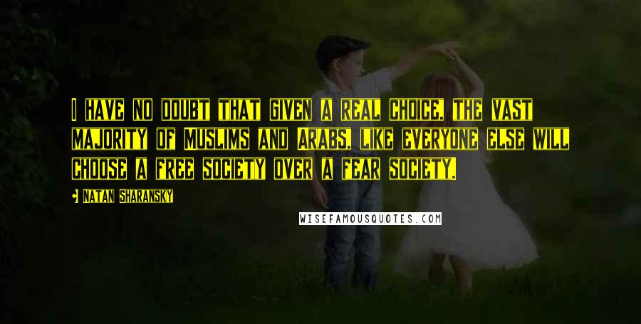 Natan Sharansky quotes: I have no doubt that given a real choice, the vast majority of Muslims and Arabs, like everyone else will choose a free society over a fear society.