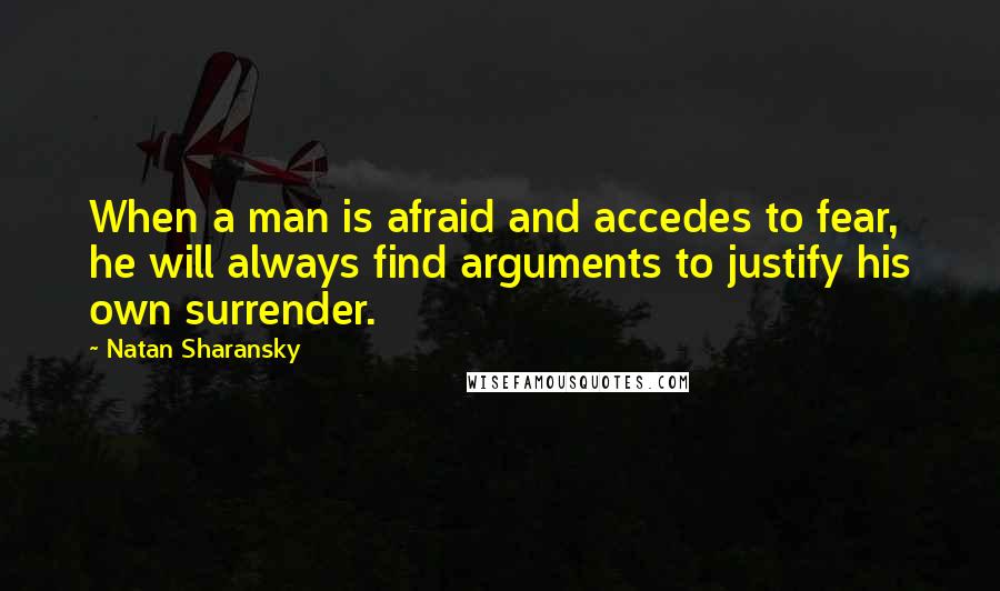 Natan Sharansky quotes: When a man is afraid and accedes to fear, he will always find arguments to justify his own surrender.