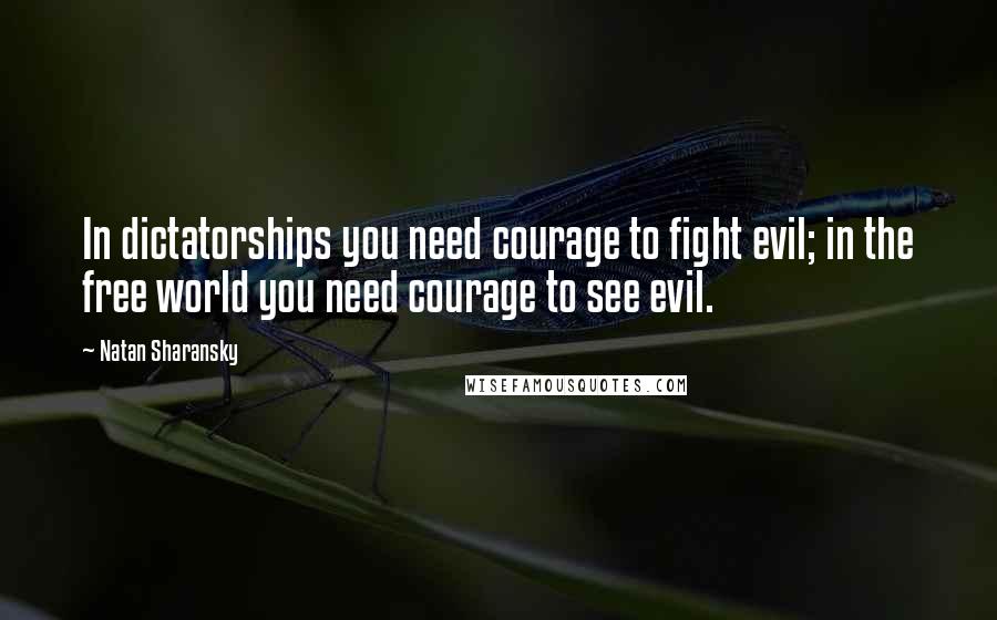 Natan Sharansky quotes: In dictatorships you need courage to fight evil; in the free world you need courage to see evil.