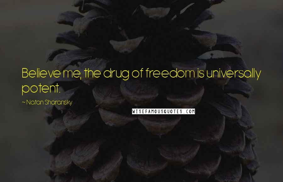 Natan Sharansky quotes: Believe me, the drug of freedom is universally potent.