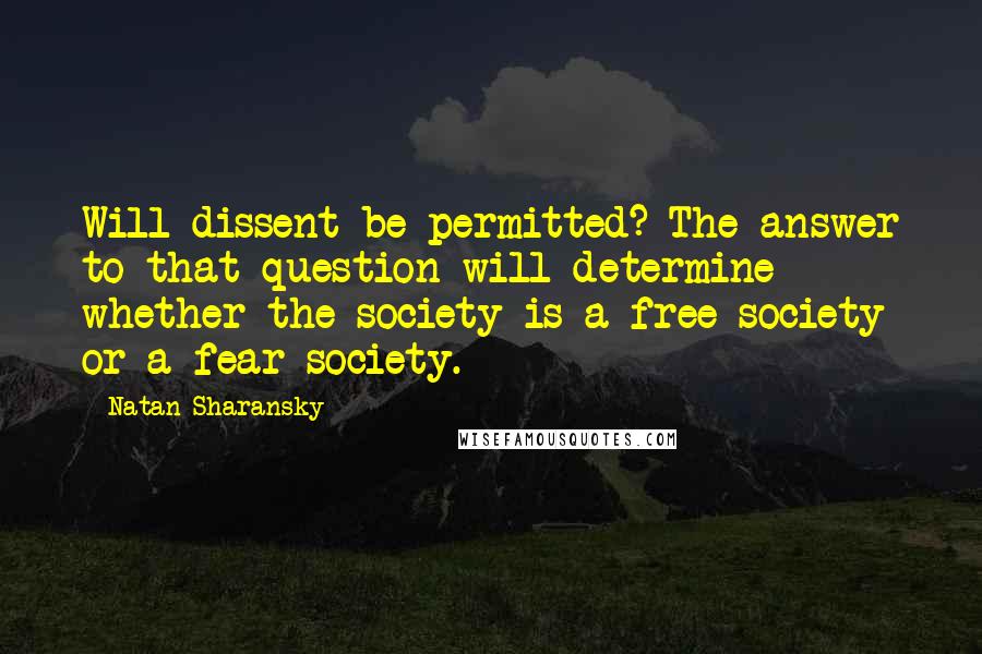 Natan Sharansky quotes: Will dissent be permitted? The answer to that question will determine whether the society is a free society or a fear society. Natan Sharansky quotes: Will dissent be permitted? The answer to that question will determine whether the society is a free society or a fear society.