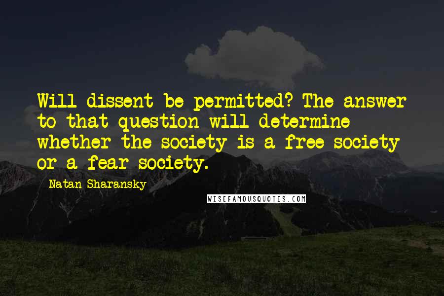 Natan Sharansky quotes: Will dissent be permitted? The answer to that question will determine whether the society is a free society or a fear society.