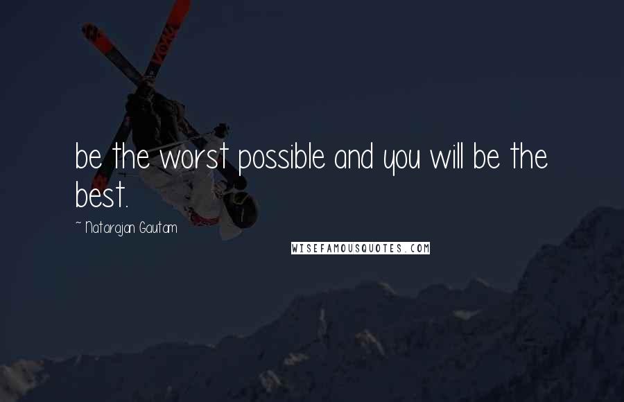 Natarajan Gautam quotes: be the worst possible and you will be the best.