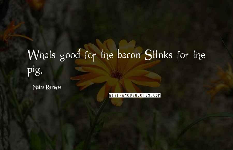 Natas Reverse quotes: Whats good for the bacon;Stinks for the pig.