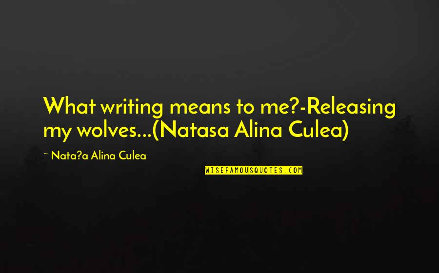 Natasa Alina Culea Quotes By Nata?a Alina Culea: What writing means to me?-Releasing my wolves...(Natasa Alina