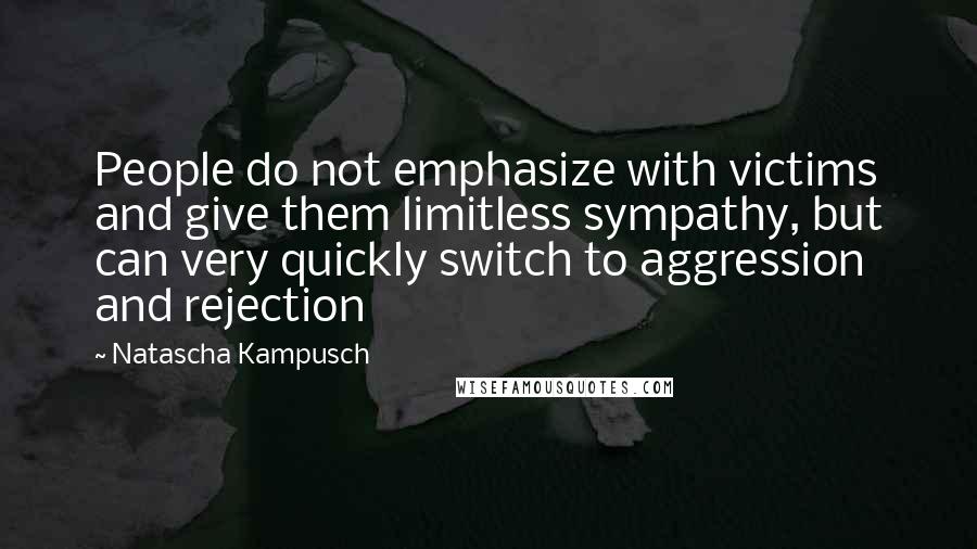 Natascha Kampusch quotes: People do not emphasize with victims and give them limitless sympathy, but can very quickly switch to aggression and rejection
