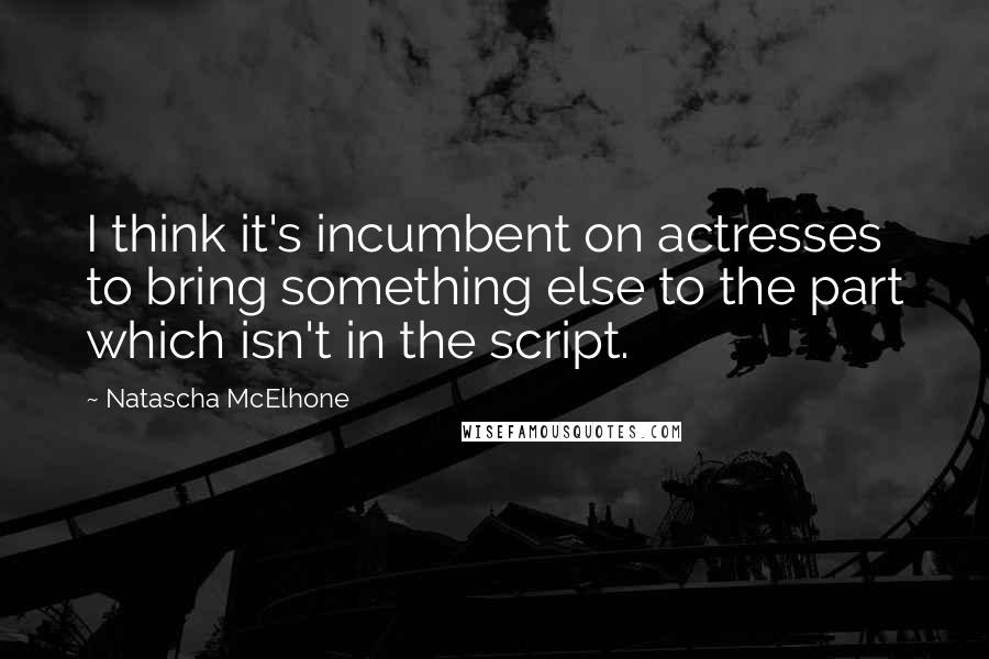 Natascha McElhone quotes: I think it's incumbent on actresses to bring something else to the part which isn't in the script.
