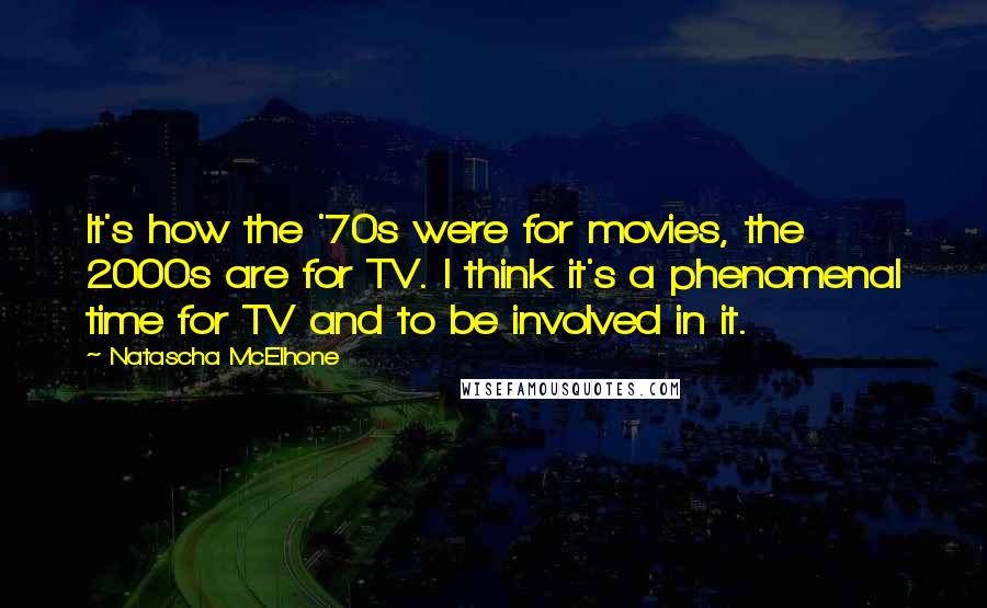 Natascha McElhone quotes: It's how the '70s were for movies, the 2000s are for TV. I think it's a phenomenal time for TV and to be involved in it.