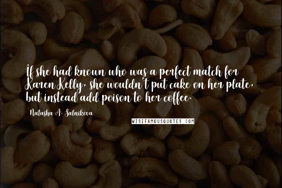 Natasha A. Salnikova quotes: If she had known who was a perfect match for Karen/Kelly, she wouldn't put cake on her plate, but instead add poison to her coffee.