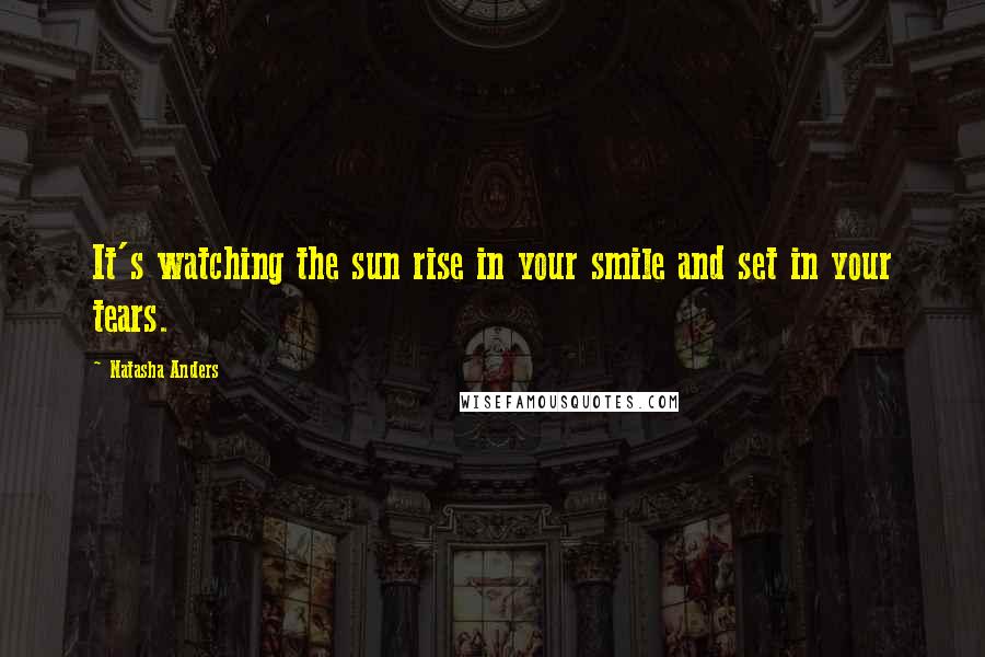 Natasha Anders quotes: It's watching the sun rise in your smile and set in your tears.