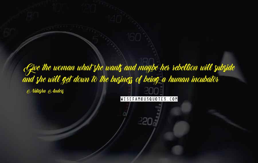 Natasha Anders quotes: Give the woman what she wants and maybe her rebellion will subside and she will get down to the business of being a human incubator! Natasha Anders quotes: Give the woman what she wants and maybe her rebellion will subside and she will get down to the business of being a human incubator!