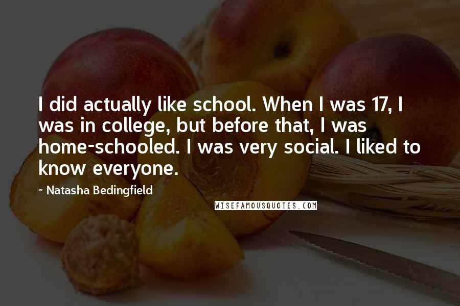 Natasha Bedingfield quotes: I did actually like school. When I was 17, I was in college, but before that, I was home-schooled. I was very social. I liked to know everyone.