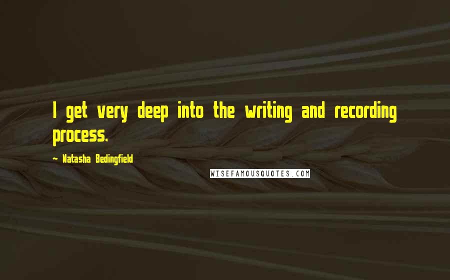 Natasha Bedingfield quotes: I get very deep into the writing and recording process.