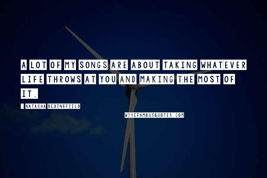 Natasha Bedingfield quotes: A lot of my songs are about taking whatever life throws at you and making the most of it.