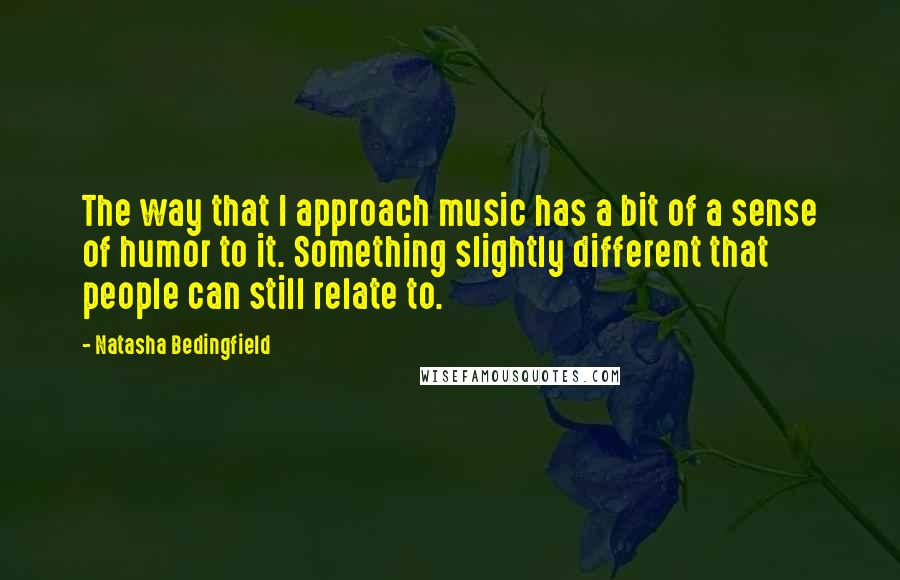 Natasha Bedingfield quotes: The way that I approach music has a bit of a sense of humor to it. Something slightly different that people can still relate to.