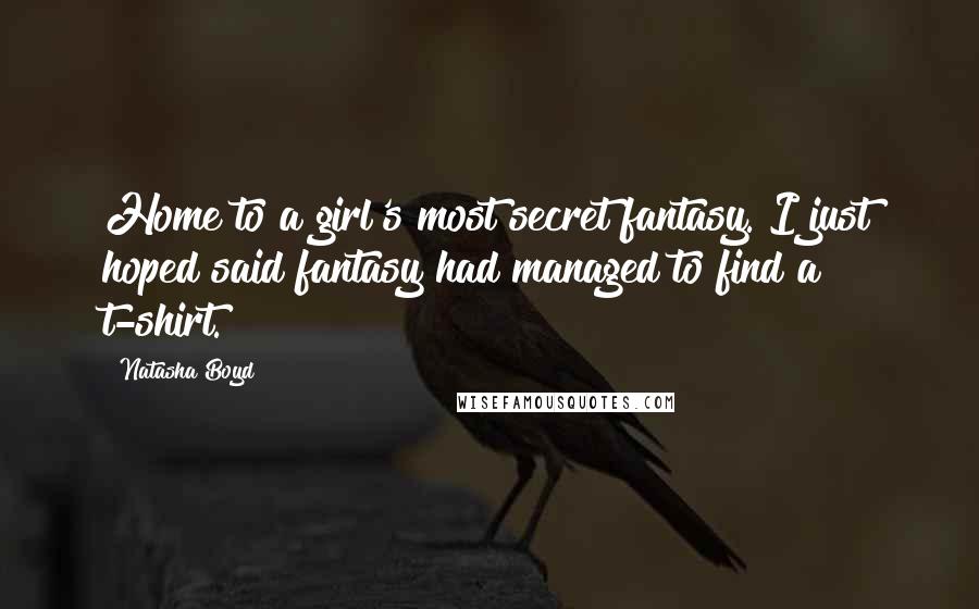 Natasha Boyd quotes: Home to a girl's most secret fantasy. I just hoped said fantasy had managed to find a t-shirt.
