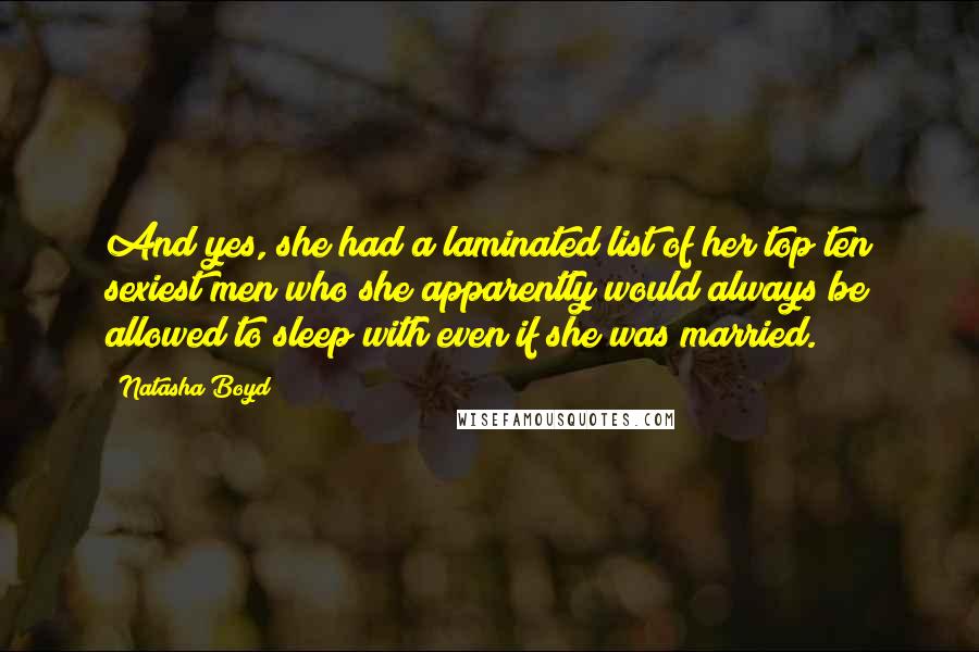 Natasha Boyd quotes: And yes, she had a laminated list of her top ten sexiest men who she apparently would always be allowed to sleep with even if she was married. Natasha Boyd quotes: And yes, she had a laminated list of her top ten sexiest men who she apparently would always be allowed to sleep with even if she was married.