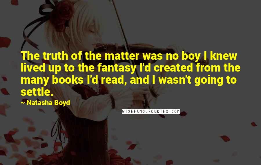 Natasha Boyd quotes: The truth of the matter was no boy I knew lived up to the fantasy I'd created from the many books I'd read, and I wasn't going to settle. Natasha Boyd quotes: The truth of the matter was no boy I knew lived up to the fantasy I'd created from the many books I'd read, and I wasn't going to settle.