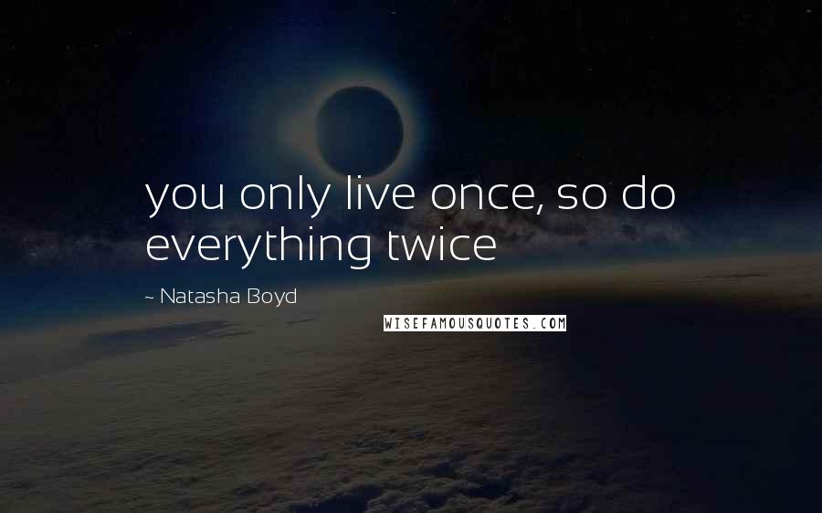 Natasha Boyd quotes: you only live once, so do everything twice