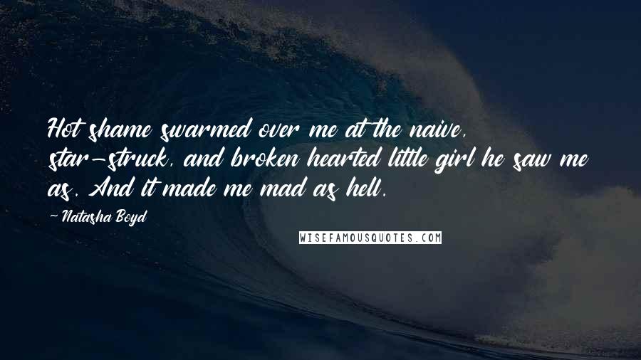 Natasha Boyd quotes: Hot shame swarmed over me at the naive, star-struck, and broken hearted little girl he saw me as. And it made me mad as hell. Natasha Boyd quotes: Hot shame swarmed over me at the naive, star-struck, and broken hearted little girl he saw me as. And it made me mad as hell.