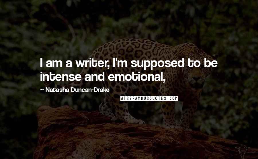 Natasha Duncan-Drake quotes: I am a writer, I'm supposed to be intense and emotional,