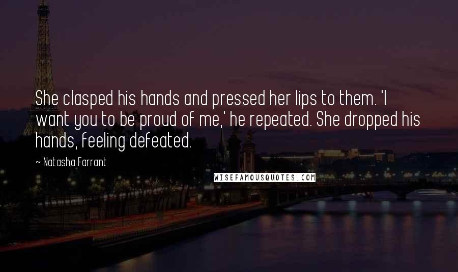 Natasha Farrant quotes: She clasped his hands and pressed her lips to them. 'I want you to be proud of me,' he repeated. She dropped his hands, feeling defeated.