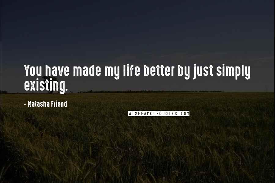 Natasha Friend quotes: You have made my life better by just simply existing.