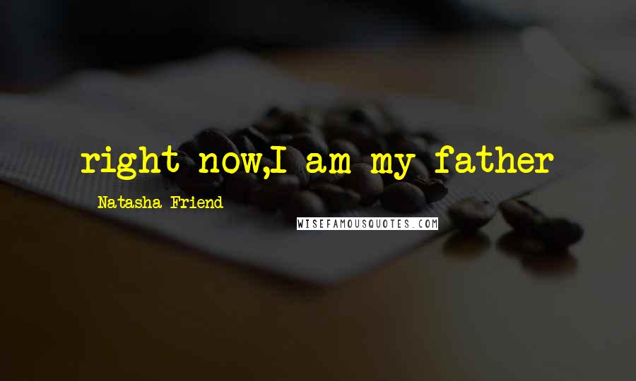 Natasha Friend quotes: right now,I am my father