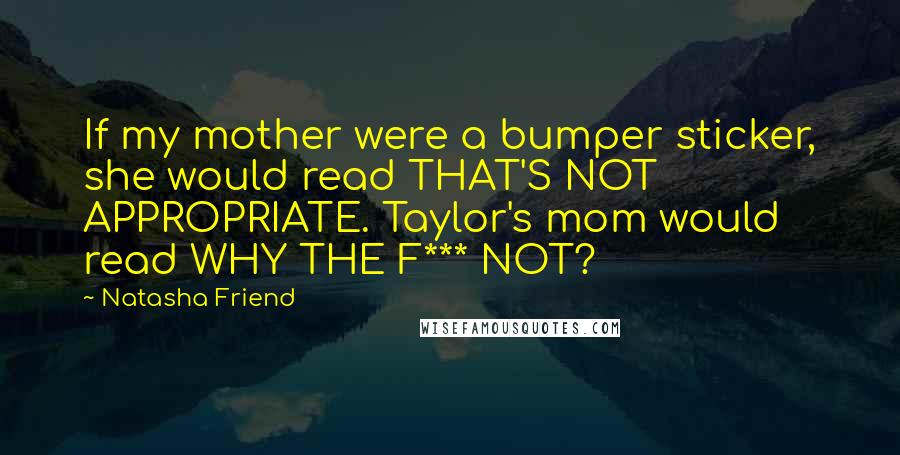Natasha Friend quotes: If my mother were a bumper sticker, she would read THAT'S NOT APPROPRIATE. Taylor's mom would read WHY THE F*** NOT?
