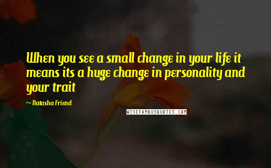 Natasha Friend quotes: When you see a small change in your life it means its a huge change in personality and your trait