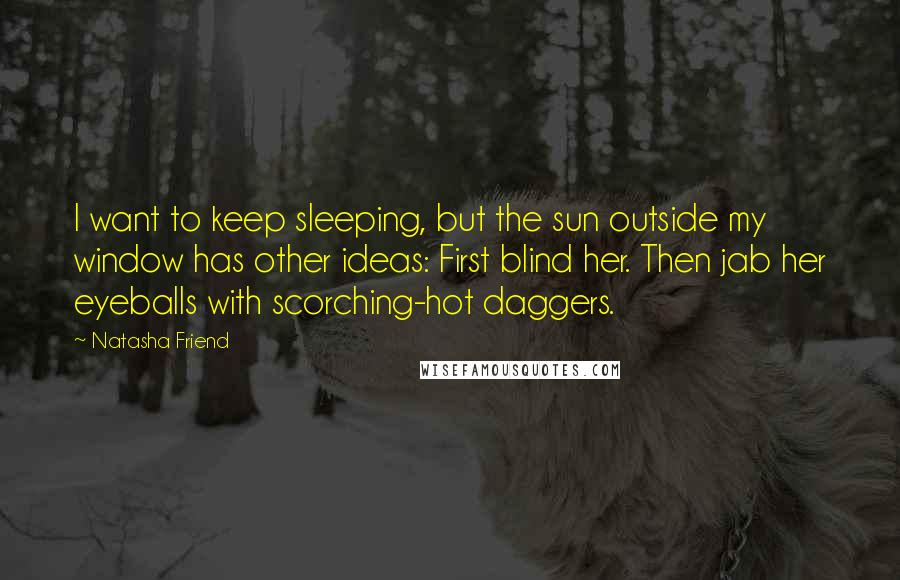 Natasha Friend quotes: I want to keep sleeping, but the sun outside my window has other ideas: First blind her. Then jab her eyeballs with scorching-hot daggers. Natasha Friend quotes: I want to keep sleeping, but the sun outside my window has other ideas: First blind her. Then jab her eyeballs with scorching-hot daggers.