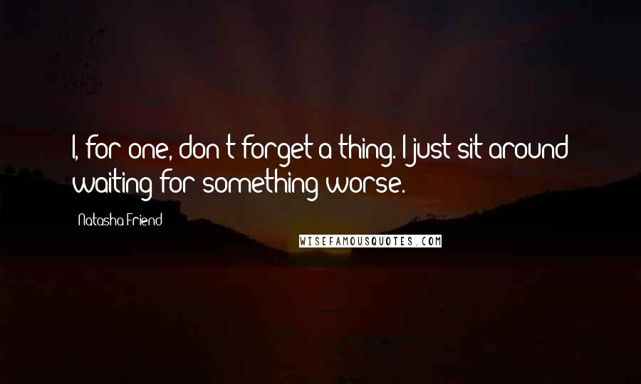 Natasha Friend quotes: I, for one, don't forget a thing. I just sit around waiting for something worse.