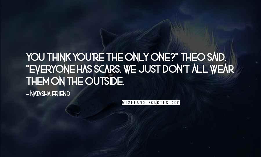 Natasha Friend quotes: You think you're the only one?" Theo said. "Everyone has scars. We just don't all wear them on the outside. Natasha Friend quotes: You think you're the only one?" Theo said. "Everyone has scars. We just don't all wear them on the outside.