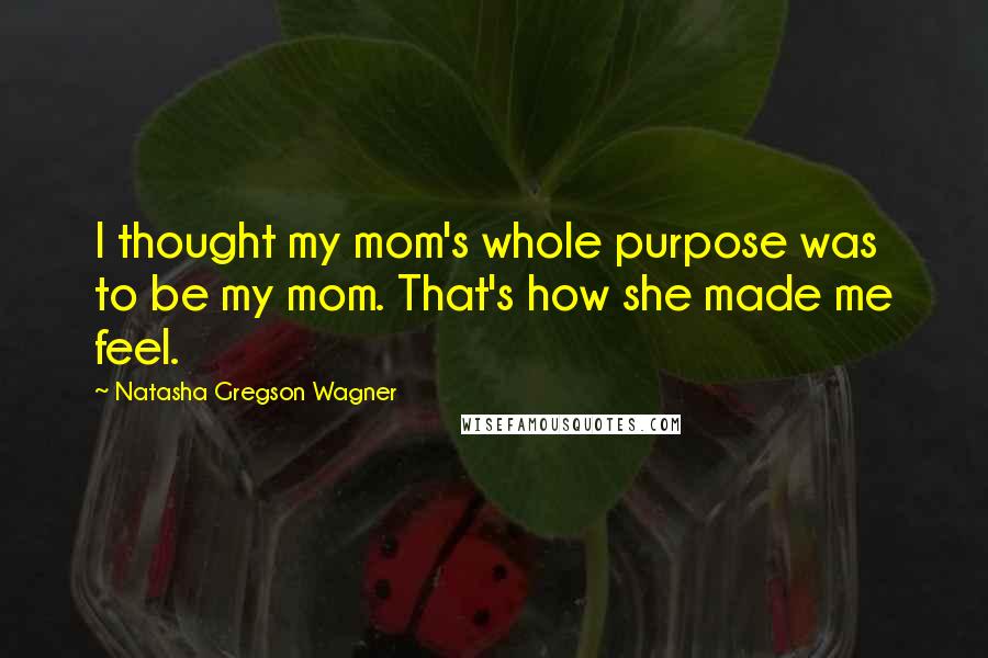 Natasha Gregson Wagner quotes: I thought my mom's whole purpose was to be my mom. That's how she made me feel.