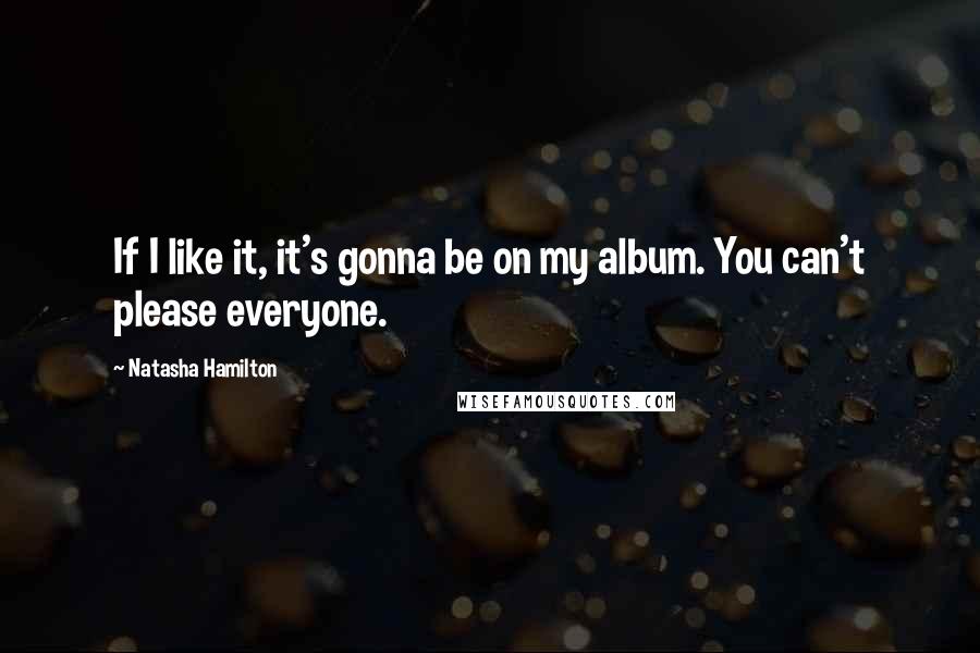 Natasha Hamilton quotes: If I like it, it's gonna be on my album. You can't please everyone.