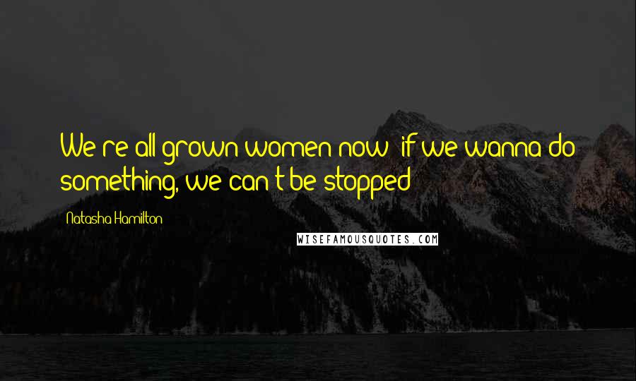 Natasha Hamilton quotes: We're all grown women now; if we wanna do something, we can't be stopped!