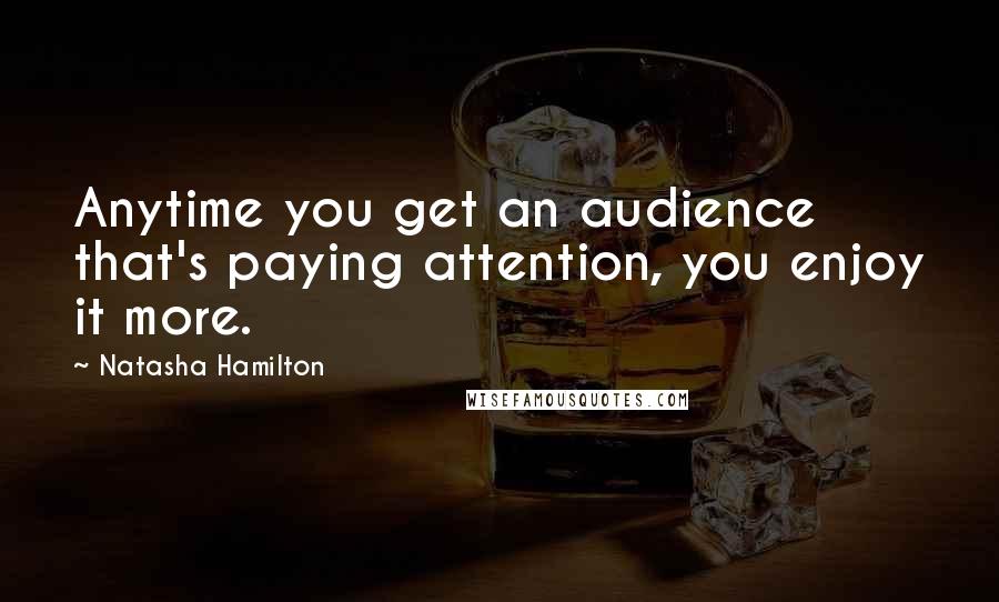 Natasha Hamilton quotes: Anytime you get an audience that's paying attention, you enjoy it more.