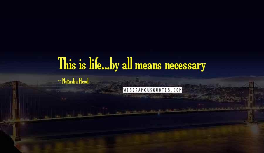 Natasha Head quotes: This is life...by all means necessary
